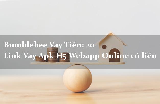 Bumblebee Vay Tiền: 20 Link Vay Apk H5 Webapp Online có liền