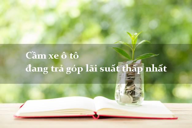 Cầm xe ô tô đang trả góp lãi suất thấp nhất