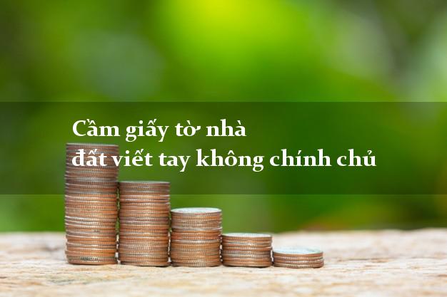 Cầm giấy tờ nhà đất viết tay không chính chủ