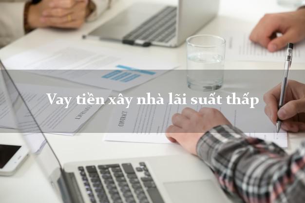 Vay tiền xây nhà lãi suất thấp