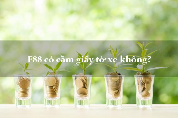 F88 có cầm giấy tờ xe không? Cầm đồ F88 giá cao